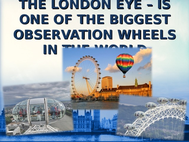 THE LONDON EYE – IS ONE OF THE BIGGEST OBSERVATION WHEELS IN THE WORLD 