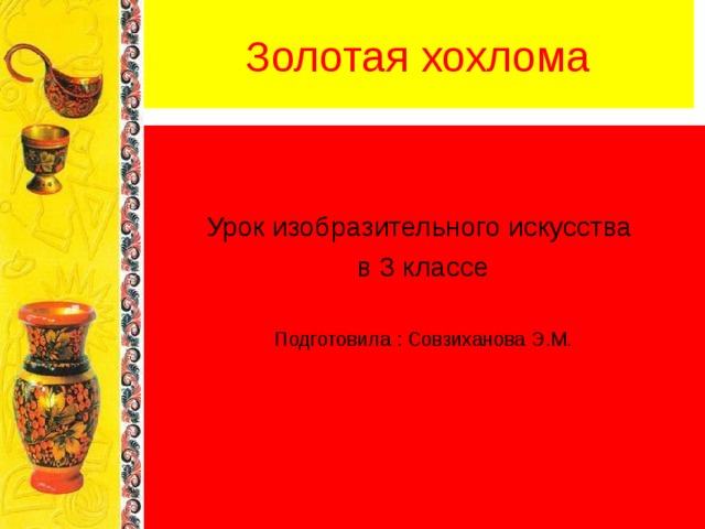Золотая хохлома Урок изобразительного искусства в 3 классе Подготовила : Совзиханова Э.М. 