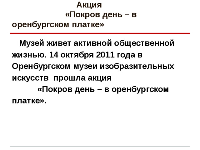  Акция «Покров день – в оренбургском платке»   Музей живет активной общественной жизнью. 14 октября 2011 года в Оренбургском музеи изобразительных искусств прошла акция «Покров день – в оренбургском платке».     