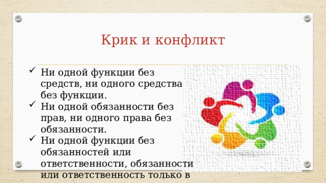 Крик и конфликт Ни одной функции без средств, ни одного средства без функции. Ни одной обязанности без прав, ни одного права без обязанности. Ни одной функции без обязанностей или ответственности, обязанности или ответственность только в связи с выполняемыми функциями. 