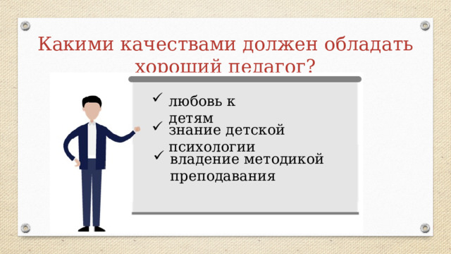 Какими качествами должен обладать хороший педагог? любовь к детям знание детской психологии владение методикой преподавания 