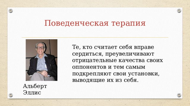 Поведенческая терапия Те, кто считает себя вправе сердиться, преувеличивают отрицательные качества своих оппонентов и тем самым подкрепляют свои установки, выводящие их из себя. Альберт Эллис 