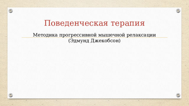 Поведенческая терапия Методика прогрессивной мышечной релаксации (Эдмунд Джекобсон) 