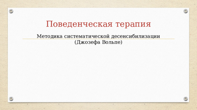 Поведенческая терапия Методика систематической десенсибилизации ( Джозефа Вольпе) 