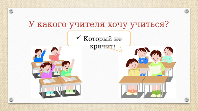 У какого учителя хочу учиться? Который не кричит ! 