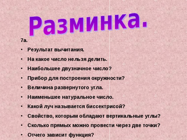 7а. Результат вычитания. На какое число нельзя делить. Наибольшее двузначное число? Прибор для построения окружности? Величина развернутого угла. Наименьшее натуральное число. Какой луч называется биссектрисой? Свойство, которым обладают вертикальные углы? Сколько прямых можно провести через две точки? Отчего зависит функция? 