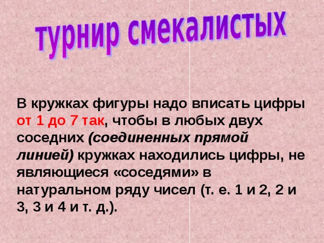 В кружках фигуры надо вписать цифры от 1 до 7 так , чтобы в любых двух соседних (соединенных прямой  линией) кружках находились цифры, не являющиеся «соседями» в натуральном ряду чисел (т. е. 1 и 2, 2 и 3, 3 и 4 и т. д.). 