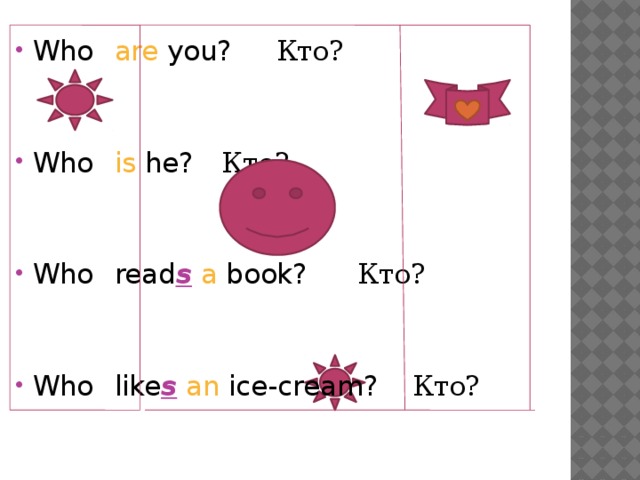 Who  are you?     Кто? Who  is he?    Кто? Who  read s  a book?   Кто? Who  like s  an ice-cream? Кто? 