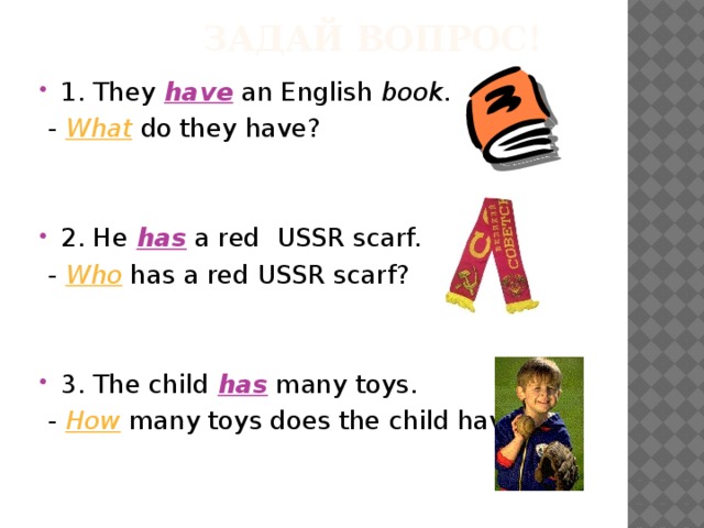  задай вопрос! 1. They have an English book .  - What do they have? 2. He has a red USSR scarf.  - Who has a red USSR scarf? 3. The child has many toys.  - How many toys does the child have? 