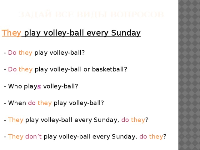  задай все виды вопросов They play volley-ball every Sunday   - Do  they play volley-ball?  - Do  they play volley-ball or basketball?  - Who play s volley-ball?  - When do  they play volley-ball?  - They play volley-ball every Sunday, do  they ?  - They  don’t play volley-ball every Sunday, do  they ? 