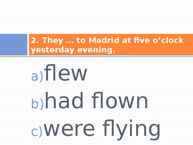 2. They … to Madrid at five o’clock yesterday evening. flew had flown were flying 