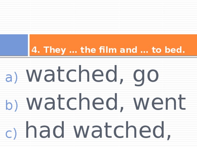 4. They … the film and … to bed.  watched, go  watched, went  had watched, went 