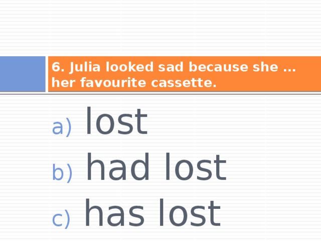 6. Julia looked sad because she … her favourite cassette.  lost  had lost  has lost 