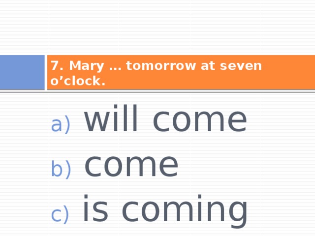 7. Mary … tomorrow at seven o’clock.  will come  come  is coming 