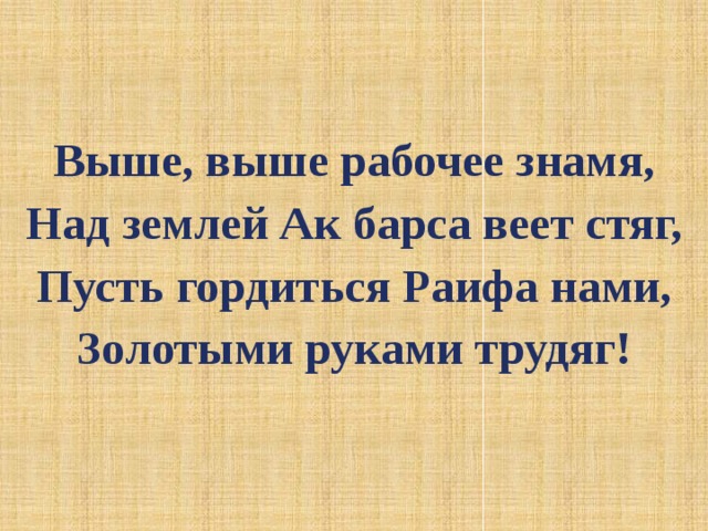   Выше, выше рабочее знамя, Над землей Ак барса веет стяг, Пусть гордиться Раифа нами, Золотыми руками трудяг! 