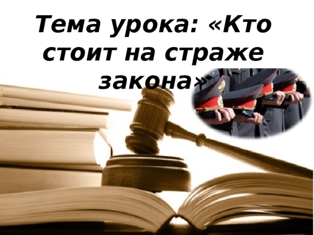 Тема урока: «Кто стоит на страже закона» 