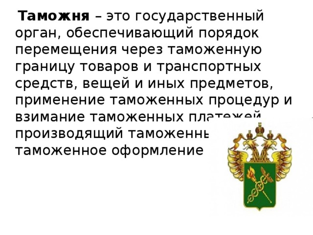  Таможня – это государственный орган, обеспечивающий порядок перемещения через таможенную границу товаров и транспортных средств, вещей и иных предметов, применение таможенных процедур и взимание таможенных платежей, производящий таможенный контроль и таможенное оформление 