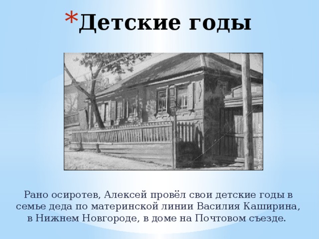Детские годы Рано осиротев, Алексей провёл свои детские годы в семье деда по материнской линии Василия Каширина, в Нижнем Новгороде, в доме на Почтовом съезде. 