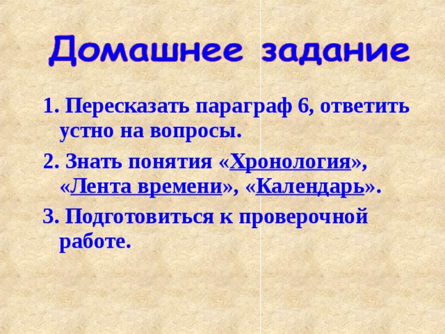 1. Пересказать параграф 6, ответить устно на вопросы. 2. Знать понятия « Хронология », « Лента времени », « Календарь ». 3. Подготовиться к проверочной работе. 