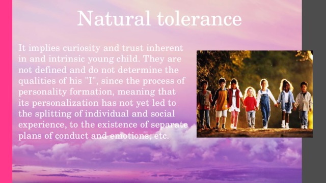 Natural tolerance   It implies curiosity and trust inherent in and intrinsic young child. They are not defined and do not determine the qualities of his 