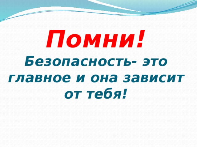 Помни!  Безопасность- это главное и она зависит от тебя! 