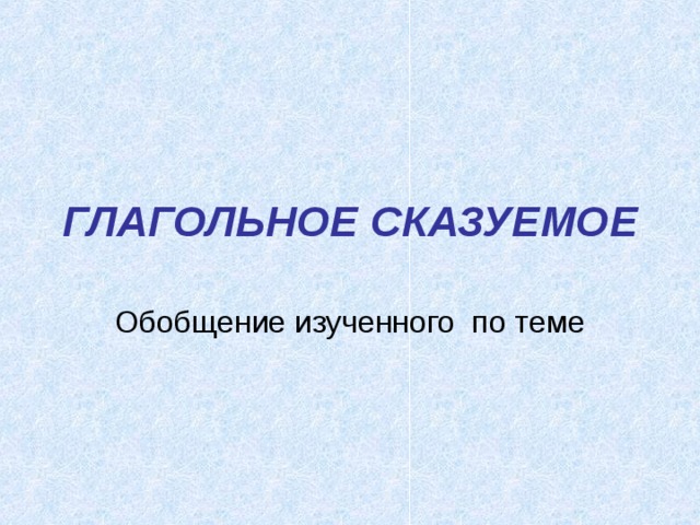 ГЛАГОЛЬНОЕ СКАЗУЕМОЕ Обобщение изученного по теме 