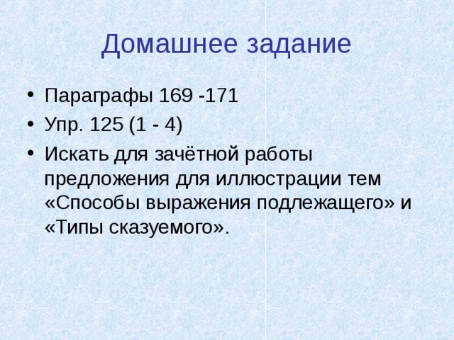 Домашнее задание Параграфы 169 -171 Упр. 125 (1 - 4) Искать для зачётной работы предложения для иллюстрации тем «Способы выражения подлежащего» и «Типы сказуемого». 