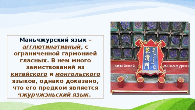 Маньчжурский язык – агглютинативный , с ограниченной гармонией гласных. В нем много заимствований из китайского и монгольского языков, однако доказано, что его предком является чжурчжэньский язык . китайский маньчжурский 