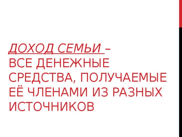    Доход СЕМЬИ –  ВСЕ ДЕНЕЖНЫЕ СРЕДСТВА, ПОЛУЧАЕМЫЕ Её ЧЛЕНАМИ ИЗ РАЗНЫХ ИСТОЧНИКОВ   