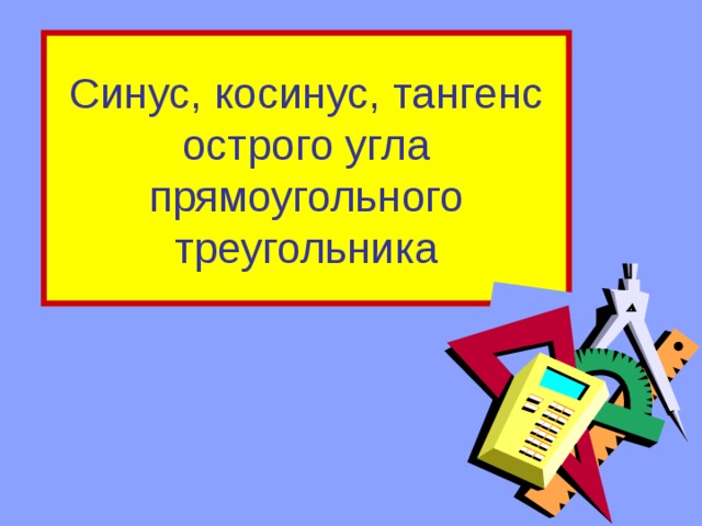 Синус, косинус, тангенс острого угла прямоугольного треугольника 