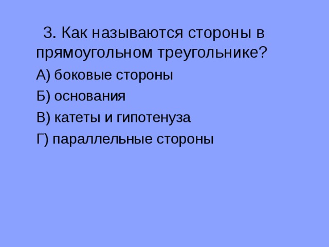  3. Как называются стороны в прямоугольном треугольнике?  А) боковые стороны  Б) основания  В) катеты и гипотенуза  Г) параллельные стороны 