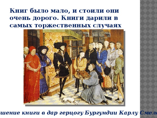 Книг было мало, и стоили они очень дорого. Книги дарили в самых торжественных случаях Приношение книги в дар герцогу Бургундии Карлу Смелому 