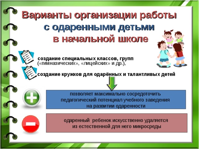Варианты организации работы  с одаренными детьми   в начальной школе создание специальных классов, групп  («гимназических», «лицейских» и др.),  создание кружков для одарённых и талантливых детей позволяет максимально сосредоточить педагогический потенциал учебного заведения на развитии одаренности одаренный ребенок искусственно удаляется из естественной для него микросреды 