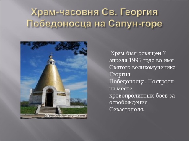  Храм был освящен 7 апреля 1995 года во имя Святого великомученика Георгия Победоносца. Построен на месте кровопролитных боёв за освобождение Севастополя. 