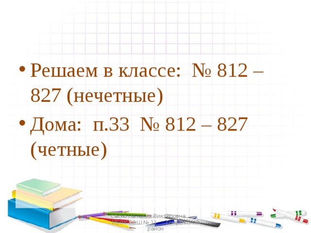 Решаем в классе: № 812 – 827 (нечетные) Дома: п.33 № 812 – 827 (четные) Сахно Наталия Викторовна МБОУ СОШ № 11 Темрюкский район 