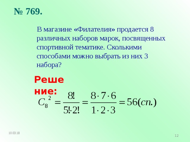 № 769.  В магазине «Филателия» продается 8 различных наборов марок, посвященных спортивной тематике. Сколькими способами можно выбрать из них 3 набора? Решение:  10.03.18   