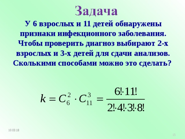 У 6 взрослых и 11 детей обнаружены признаки инфекционного заболевания. Чтобы проверить диагноз выбирают 2-х взрослых и 3-х детей для сдачи анализов. Сколькими способами можно это сделать? 10.03.18   