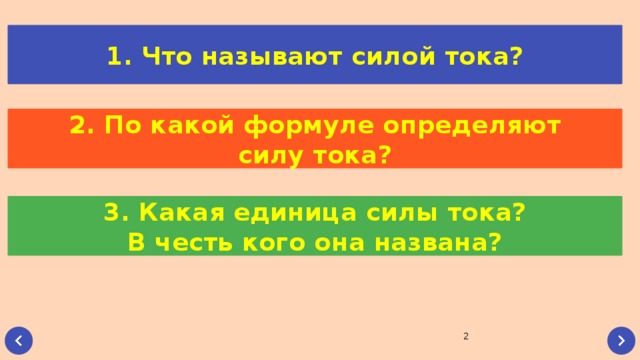 1. Что называют силой тока? 2. По какой формуле определяют силу тока? 3. Какая единица силы тока? В честь кого она названа?  