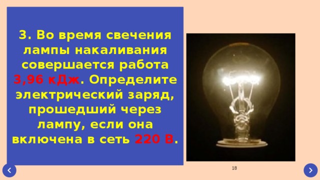 3. Во время свечения лампы накаливания совершается работа 3,96 кДж . Определите электрический заряд, прошедший через лампу, если она включена в сеть 220 В .  