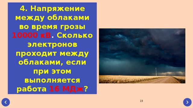 4. Напряжение между облаками во время грозы 10000 кВ . Сколько электронов проходит между облаками, если при этом выполняется работа  16 МДж ?  