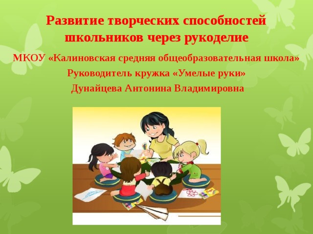 Развитие творческих способностей школьников через рукоделие МКОУ «Калиновская средняя общеобразовательная школа» Руководитель кружка «Умелые руки»  Дунайцева Антонина Владимировна 