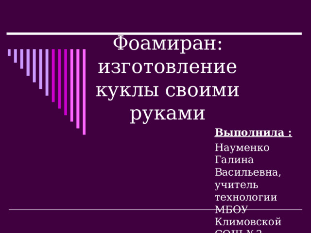 Фоамиран: изготовление куклы своими руками Выполнила : Науменко Галина Васильевна,  учитель технологии МБОУ Климовской СОШ №3 