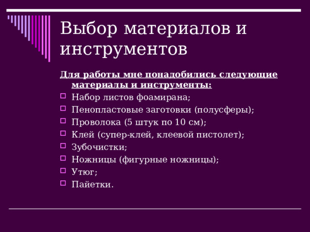 Выбор материалов и инструментов Для работы мне понадобились следующие материалы и инструменты: Набор листов фоамирана; Пенопластовые заготовки (полусферы); Проволока (5 штук по 10 см); Клей (супер-клей, клеевой пистолет); Зубочистки; Ножницы (фигурные ножницы); Утюг; Пайетки. 