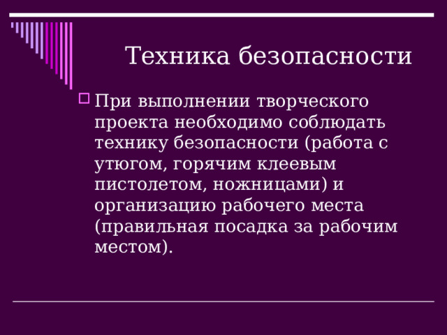  Техника безопасности При выполнении творческого проекта необходимо соблюдать технику безопасности (работа с утюгом, горячим клеевым пистолетом, ножницами) и организацию рабочего места (правильная посадка за рабочим местом). 