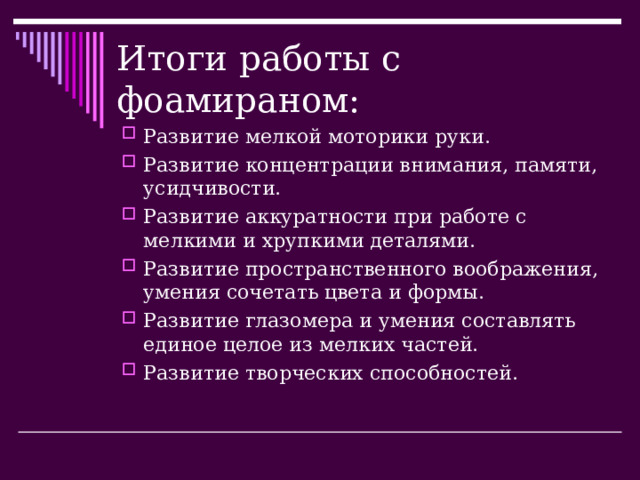 Итоги работы с фоамираном: Развитие мелкой моторики руки. Развитие концентрации внимания, памяти, усидчивости. Развитие аккуратности при работе с мелкими и хрупкими деталями. Развитие пространственного воображения, умения сочетать цвета и формы. Развитие глазомера и умения составлять единое целое из мелких частей. Развитие творческих способностей. 