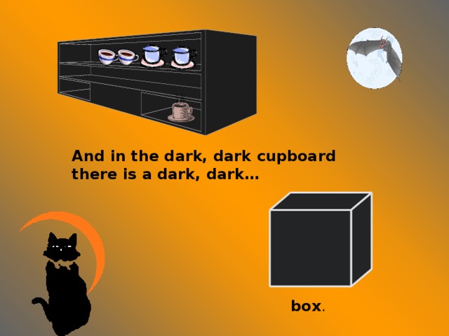 And in the dark, dark cupboard there is a dark, dark … box .