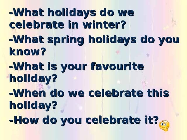 -What holidays do we celebrate in winter? -What spring holidays do you know? -What is your favourite holiday? -When do we celebrate this holiday? -How do you celebrate it?