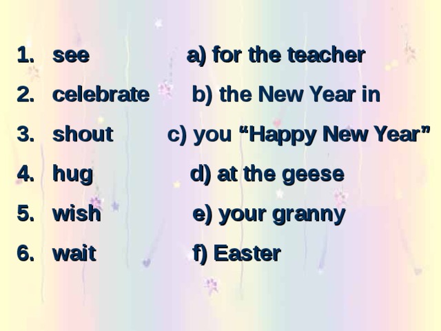 see a) for the teacher celebrate b) the New Year in shout c) you “Happy New Year” hug d) at the geese wish e) your granny wait f) Easter