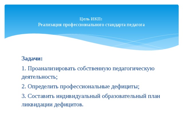  Цель ИКП:   Реализация профессионального стандарта педагога   Задачи:  1. Проанализировать собственную педагогическую деятельность; 2. Определить профессиональные дефициты; 3. Составить индивидуальный образовательный план ликвидации дефицитов. 