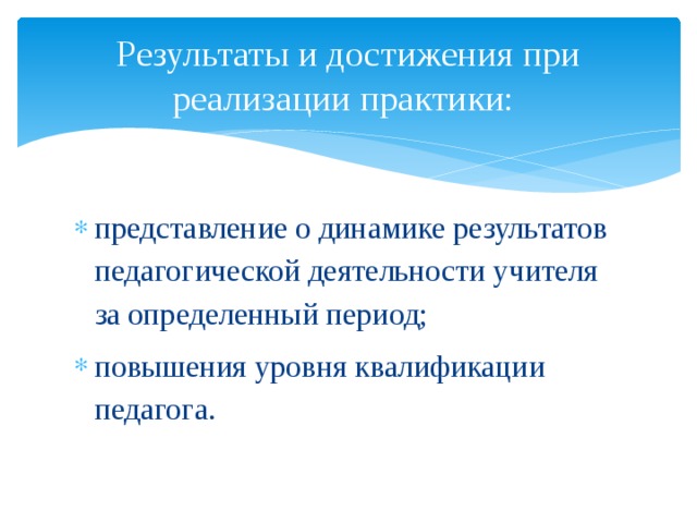 Результаты и достижения при реализации практики: представление о динамике результатов педагогической деятельности учителя за определенный период; повышения уровня квалификации педагога. 